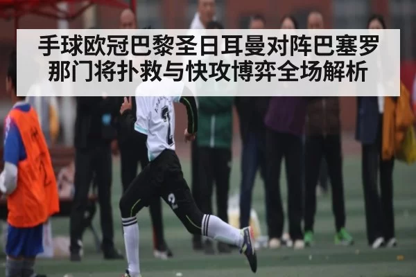 手球欧冠巴黎圣日耳曼对阵巴塞罗那门将扑救与快攻博弈全场解析 - KYEsport
